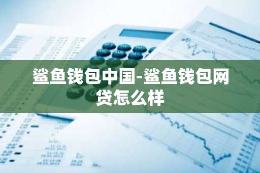 鲨鱼钱包中国-鲨鱼钱包网贷怎么样