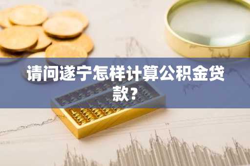 请问遂宁怎样计算公积金贷款？