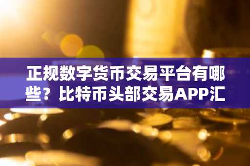 正规数字货币交易平台有哪些？比特币头部交易APP汇总