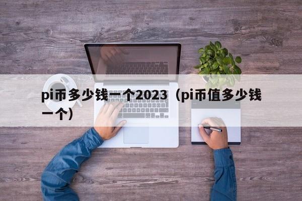 pi币多少钱一个2023（pi币值多少钱一个）