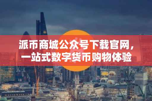 派币商城公众号下载官网，一站式数字货币购物体验