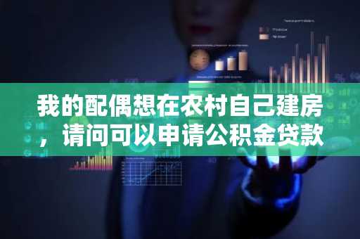 我的配偶想在农村自己建房，请问可以申请公积金贷款吗？