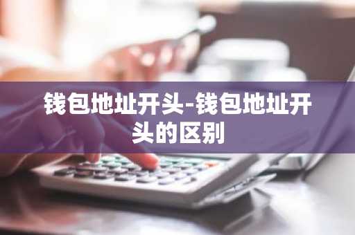 钱包地址开头-钱包地址开头的区别