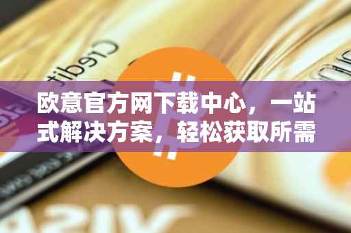 欧意官方网下载中心，一站式解决方案，轻松获取所需资源