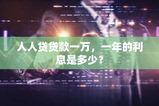 人人贷贷款一万，一年的利息是多少？