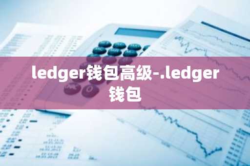 ledger钱包高级-.ledger钱包