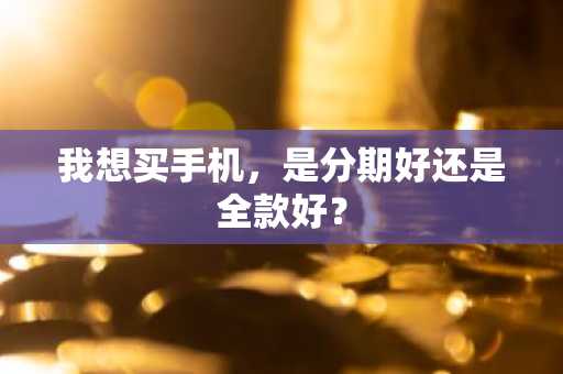 我想买手机，是分期好还是全款好？