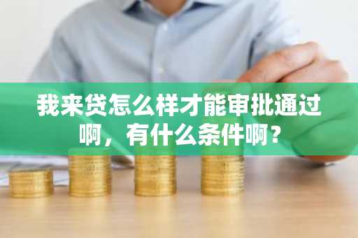 我来贷怎么样才能审批通过啊，有什么条件啊？
