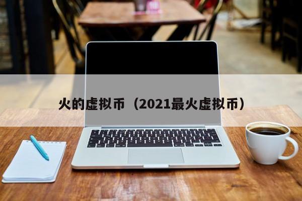 火的虚拟币（2021最火虚拟币）