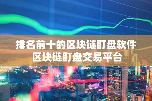 排名前十的区块链盯盘软件 区块链盯盘交易平台