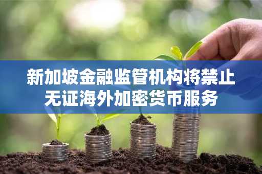 新加坡金融监管机构将禁止无证海外加密货币服务