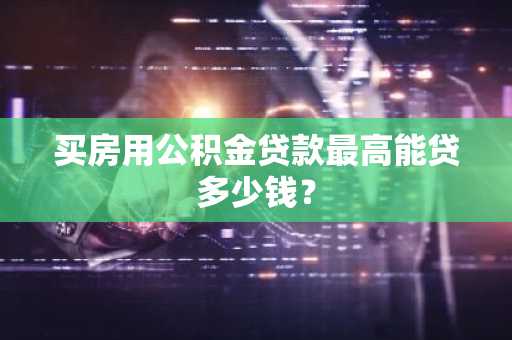 买房用公积金贷款最高能贷多少钱？