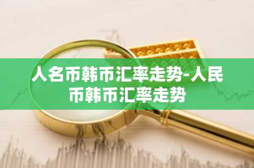 人名币韩币汇率走势-人民币韩币汇率走势