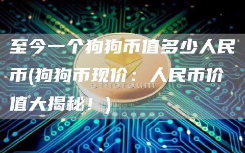至今一个狗狗币值多少人民币 - 狗狗币现价：人民币价值大揭秘！