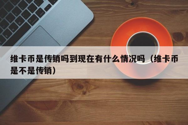 维卡币是传销吗到现在有什么情况吗（维卡币是不是传销）