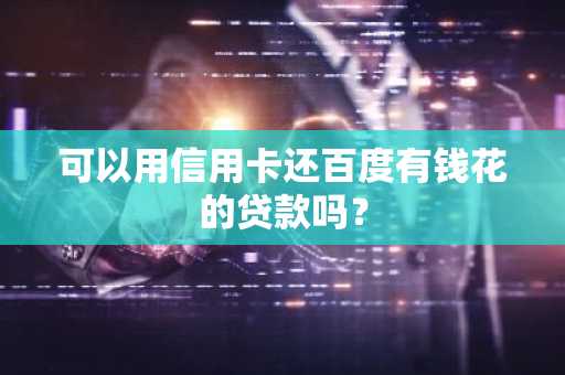 可以用信用卡还百度有钱花的贷款吗？