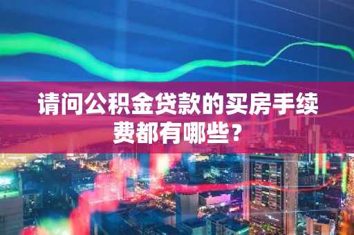 请问公积金贷款的买房手续费都有哪些？