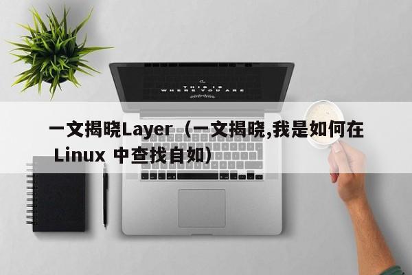 一文揭晓Layer（一文揭晓,我是如何在 Linux 中查找自如）