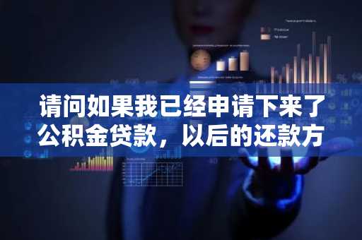 请问如果我已经申请下来了公积金贷款，以后的还款方式可以更改吗？