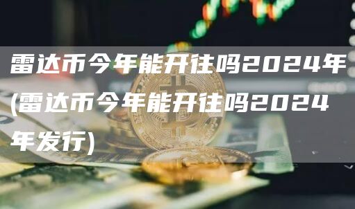 雷达币今年能开往吗2024年 - 雷达币今年能开往吗2024年发行