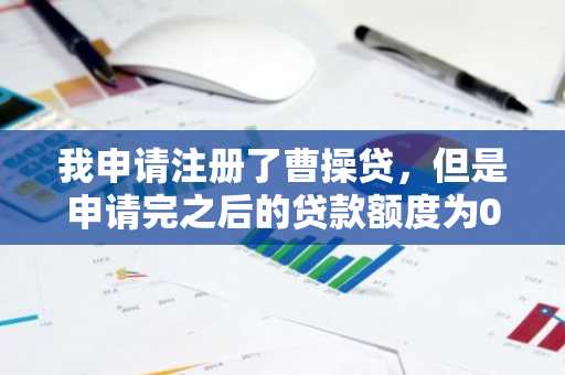 我申请注册了曹操贷，但是申请完之后的贷款额度为0这是为什么？
