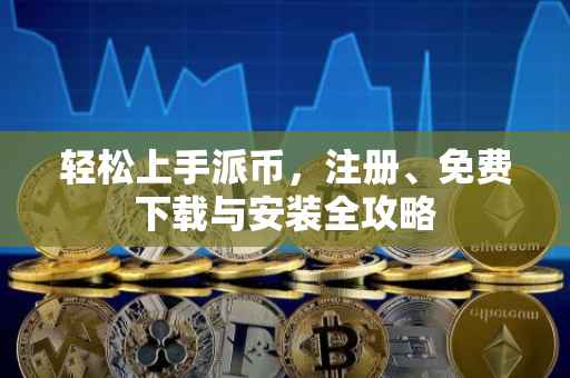 轻松上手派币，注册、免费下载与安装全攻略