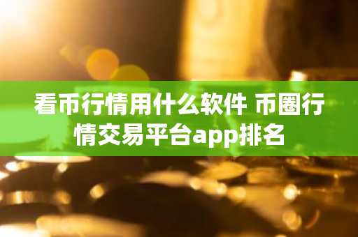 看币行情用什么软件 币圈行情交易平台app排名