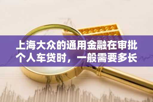 上海大众的通用金融在审批个人车贷时，一般需要多长时间？