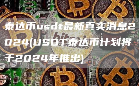 泰达币usdt最新真实消息2024 - USDT泰达币计划将于2024年推出