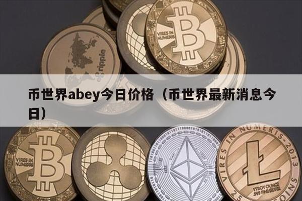 币世界abey今日价格（币世界最新消息今日）