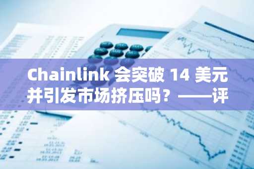 Chainlink 会突破 14 美元并引发市场挤压吗？——评估……