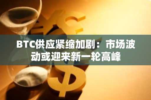 BTC供应紧缩加剧：市场波动或迎来新一轮高峰