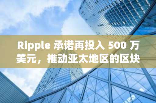 Ripple 承诺再投入 500 万美元，推动亚太地区的区块链教育