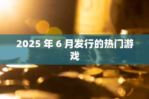2025 年 6 月发行的热门游戏