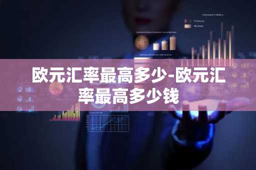 欧元汇率最高多少-欧元汇率最高多少钱