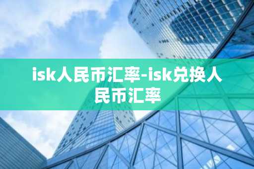 isk人民币汇率-isk兑换人民币汇率