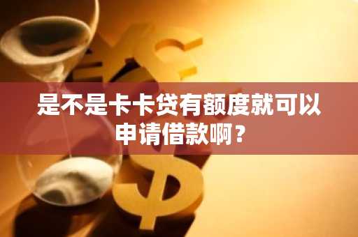 是不是卡卡贷有额度就可以申请借款啊？