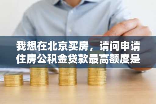 我想在北京买房，请问申请住房公积金贷款最高额度是多少？