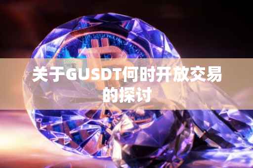 关于GUSDT何时开放交易的探讨