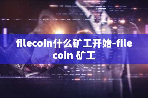 filecoin什么矿工开始-filecoin 矿工