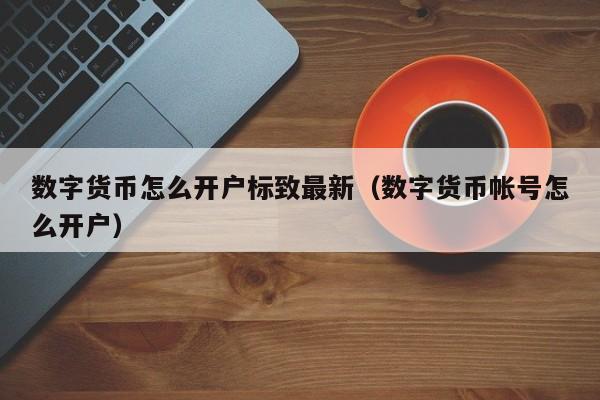 数字货币怎么开户标致最新（数字货币帐号怎么开户）