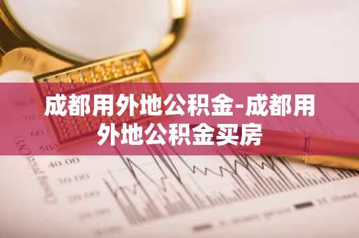 成都用外地公积金-成都用外地公积金买房