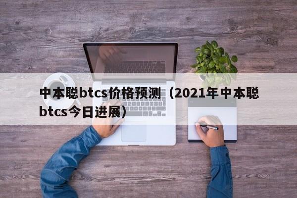 中本聪btcs价格预测（2021年中本聪btcs今日进展）