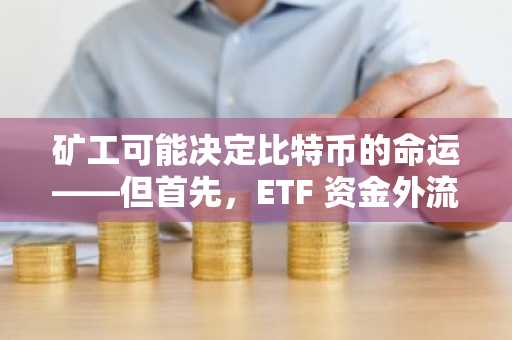 矿工可能决定比特币的命运——但首先，ETF 资金外流需要停止