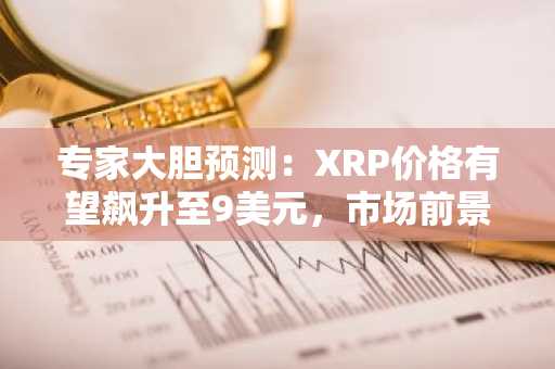 专家大胆预测：XRP价格有望飙升至9美元，市场前景引发热议