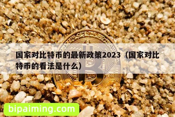 国家对比特币的最新政策2023（国家对比特币的看法是什么）