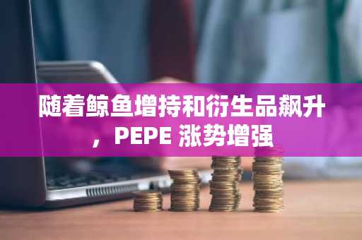 随着鲸鱼增持和衍生品飙升，PEPE 涨势增强