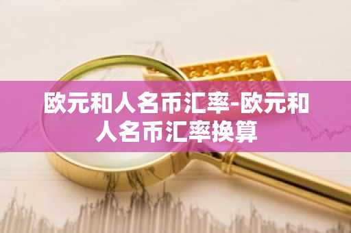 欧元和人名币汇率-欧元和人名币汇率换算