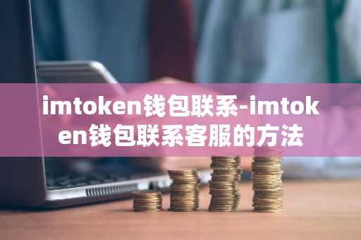 imtoken钱包联系-imtoken钱包联系客服的方法