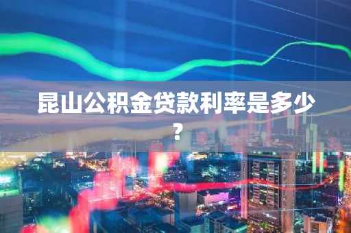 昆山公积金贷款利率是多少？